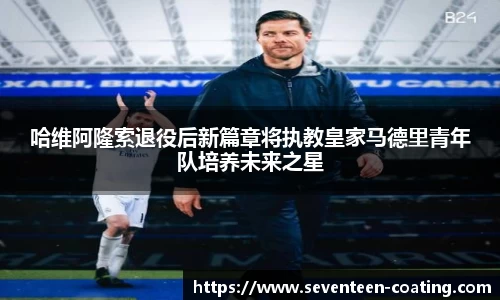 哈维阿隆索退役后新篇章将执教皇家马德里青年队培养未来之星