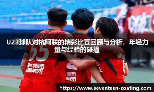 U23球队对抗阿联的精彩比赛回顾与分析，年轻力量与经验的碰撞