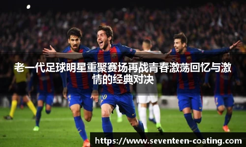 老一代足球明星重聚赛场再战青春激荡回忆与激情的经典对决